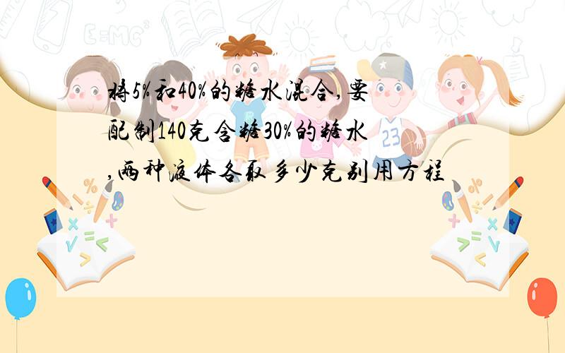 将5%和40%的糖水混合,要配制140克含糖30%的糖水,两种液体各取多少克别用方程