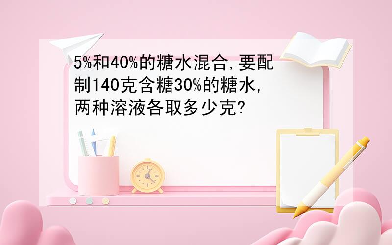 5%和40%的糖水混合,要配制140克含糖30%的糖水,两种溶液各取多少克?