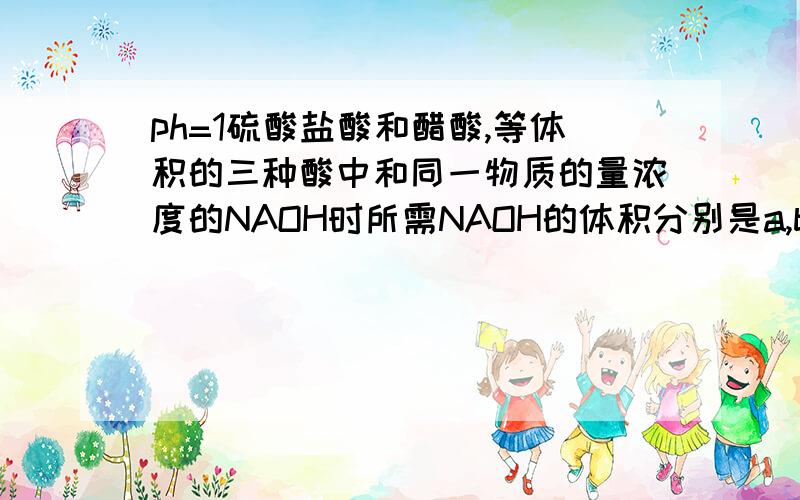 ph=1硫酸盐酸和醋酸,等体积的三种酸中和同一物质的量浓度的NAOH时所需NAOH的体积分别是a,b,c,则其关系是答案为什么是a=b