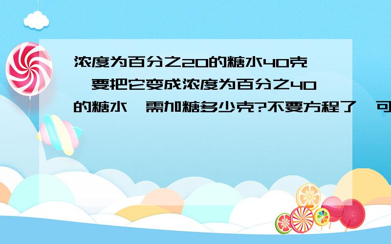 浓度为百分之20的糖水40克,要把它变成浓度为百分之40的糖水,需加糖多少克?不要方程了,可也要算式啊 尽量容易点