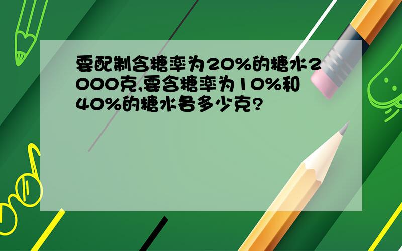 要配制含糖率为20%的糖水2000克,要含糖率为10%和40%的糖水各多少克?