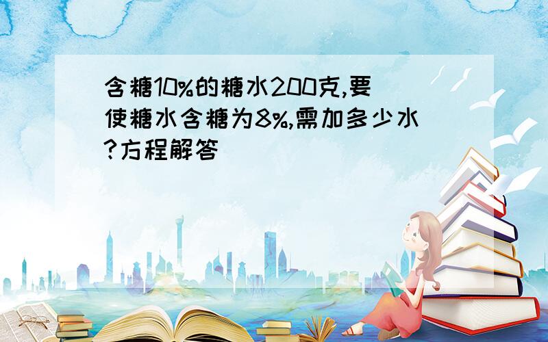 含糖10%的糖水200克,要使糖水含糖为8%,需加多少水?方程解答