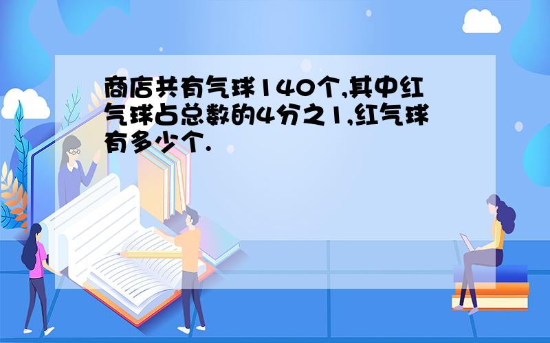 商店共有气球140个,其中红气球占总数的4分之1,红气球有多少个.