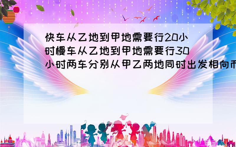 快车从乙地到甲地需要行20小时慢车从乙地到甲地需要行30小时两车分别从甲乙两地同时出发相向而行几小时后相遇