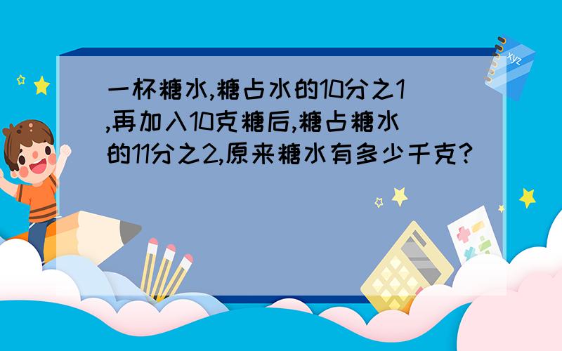 一杯糖水,糖占水的10分之1,再加入10克糖后,糖占糖水的11分之2,原来糖水有多少千克?