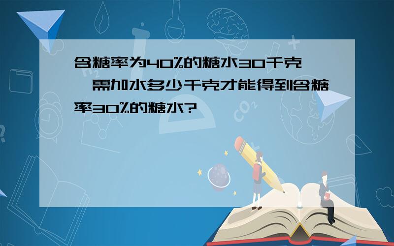 含糖率为40%的糖水30千克,需加水多少千克才能得到含糖率30%的糖水?