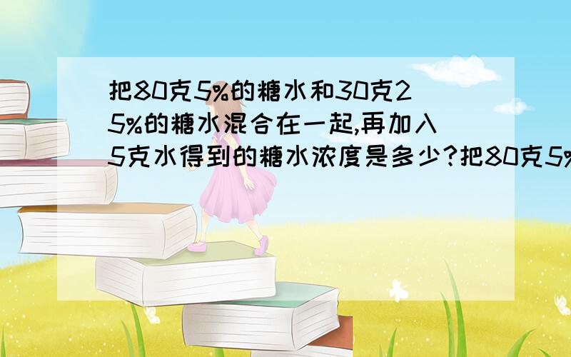 把80克5%的糖水和30克25%的糖水混合在一起,再加入5克水得到的糖水浓度是多少?把80克5%的糖水和30克25%的糖水混合在一起,再加入5克水得到的糖水浓度是多少?