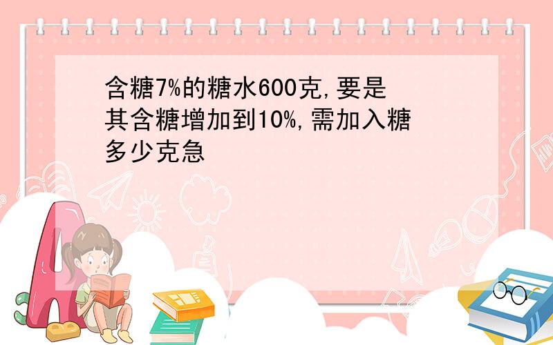 含糖7%的糖水600克,要是其含糖增加到10%,需加入糖多少克急