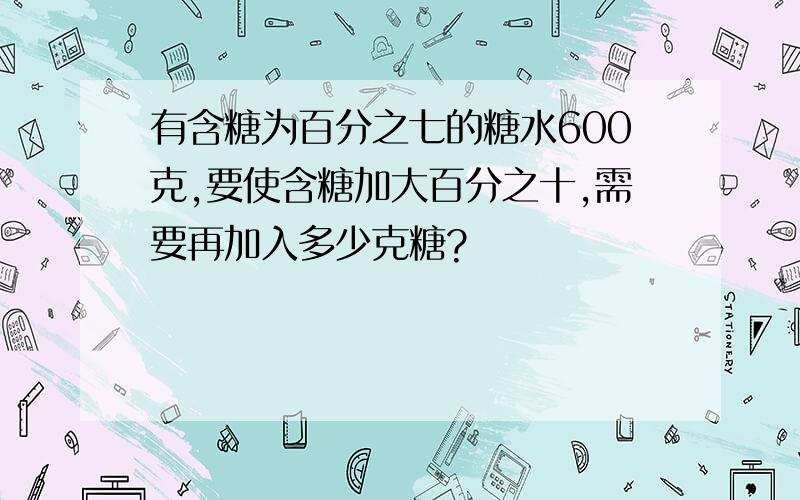 有含糖为百分之七的糖水600克,要使含糖加大百分之十,需要再加入多少克糖?