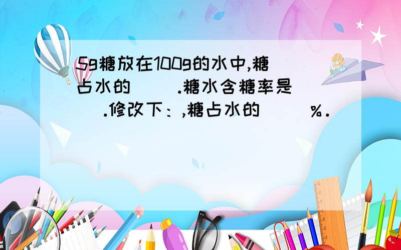 5g糖放在100g的水中,糖占水的（ ）.糖水含糖率是（ ）.修改下：,糖占水的（ ）％.