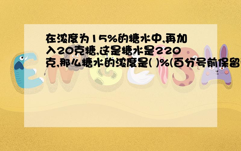 在浓度为15%的糖水中,再加入20克糖,这是糖水是220克,那么糖水的浓度是( )%(百分号前保留两位小数)