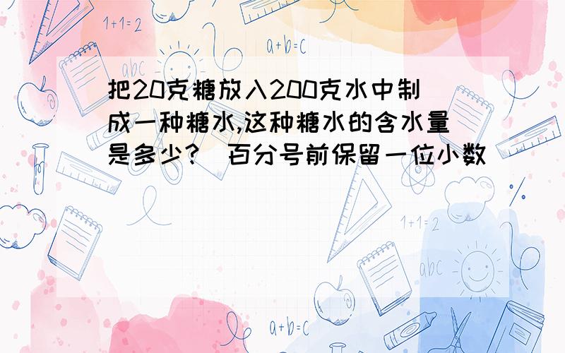 把20克糖放入200克水中制成一种糖水,这种糖水的含水量是多少?（百分号前保留一位小数）