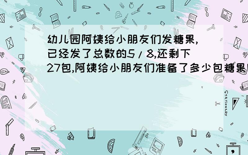 幼儿园阿姨给小朋友们发糖果,已经发了总数的5/8,还剩下27包,阿姨给小朋友们准备了多少包糖果呢?