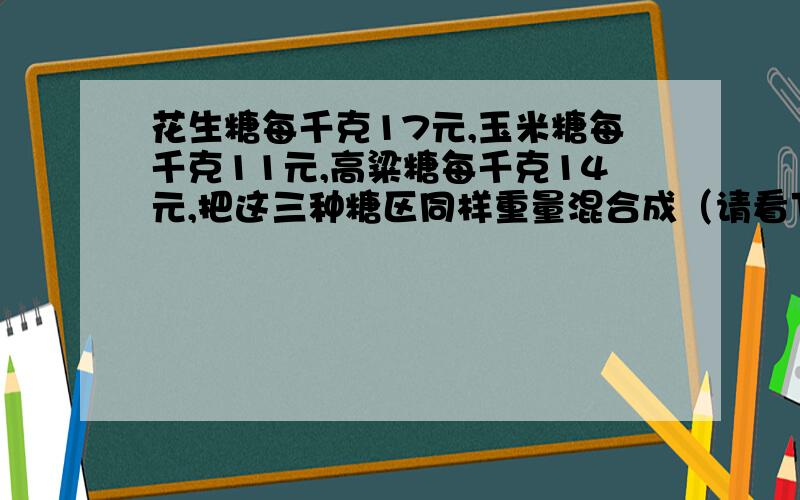 花生糖每千克17元,玉米糖每千克11元,高粱糖每千克14元,把这三种糖区同样重量混合成（请看下面）什锦糖出售,售出多少千克才能获得364元营业额?