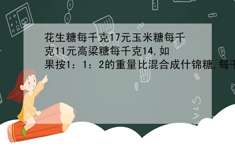 花生糖每千克17元玉米糖每千克11元高粱糖每千克14,如果按1：1：2的重量比混合成什锦糖,每千克应售多少元急