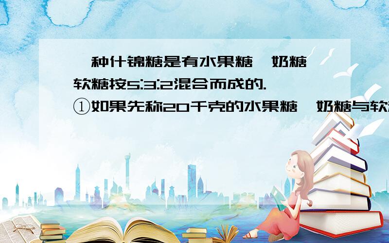 一种什锦糖是有水果糖、奶糖、软糖按5:3:2混合而成的.①如果先称20千克的水果糖,奶糖与软糖各需多少千克?②如果先称出15千克的奶糖,水果糖与软糖各需多少千克 列方程!