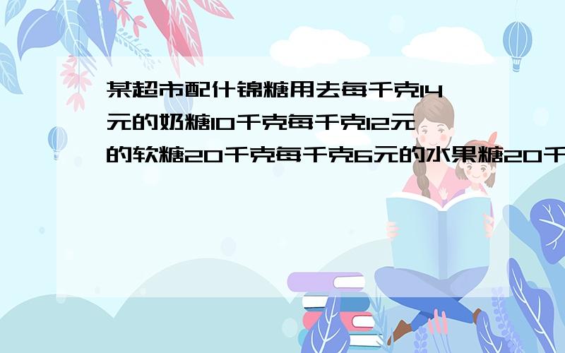 某超市配什锦糖用去每千克14元的奶糖10千克每千克12元的软糖20千克每千克6元的水果糖20千克这样配成什锦糖 每千克应卖多少钱?