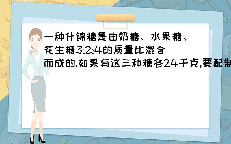 一种什锦糖是由奶糖、水果糖、花生糖3:2:4的质量比混合而成的.如果有这三种糖各24千克,要配制这种什锦糖,那么最多可以配制这样的什锦糖多少千克?