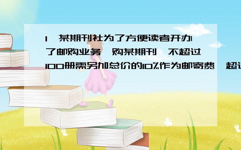 1、某期刊社为了方便读者开办了邮购业务,购某期刊,不超过100册需另加总价的10%作为邮寄费,超过100册,免邮寄费,另外总价还优惠10%,已知这期刊每册1.8元,王老板分两次共邮购了200册（第二次