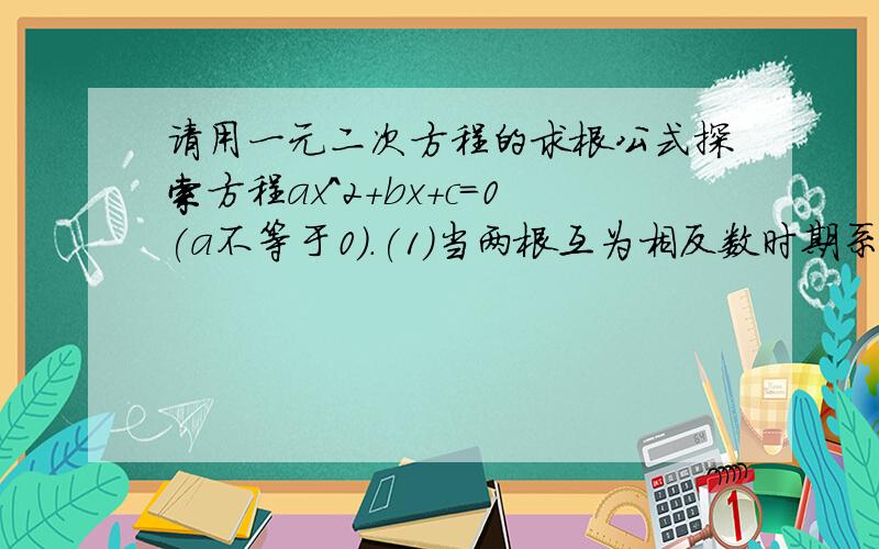 请用一元二次方程的求根公式探索方程ax^2+bx+c=0(a不等于0）.(1)当两根互为相反数时期系数a.b.c应满足的条件是______．(2)当两根互为倒数时系数a.b.c应满足的条件是______.(最好有详解）