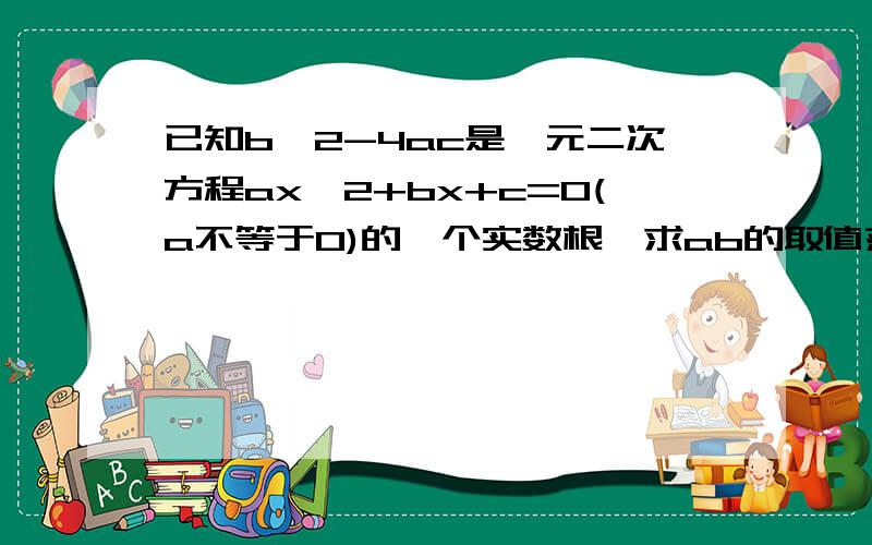 已知b^2-4ac是一元二次方程ax^2+bx+c=0(a不等于0)的一个实数根,求ab的取值范围.