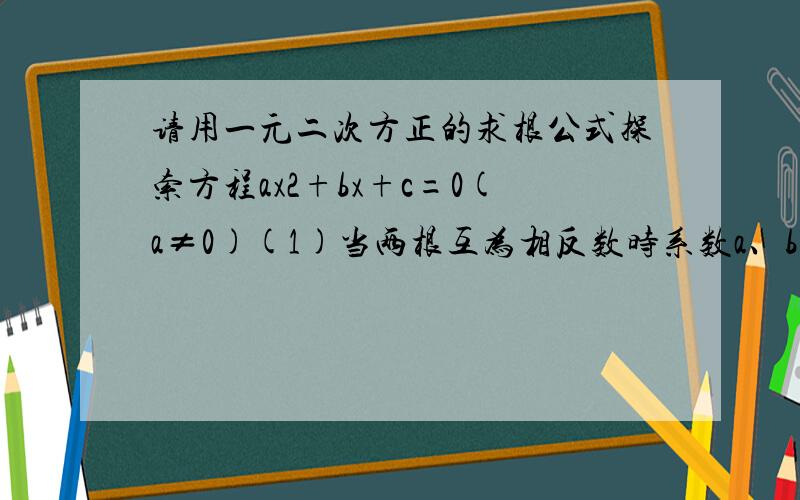 请用一元二次方正的求根公式探索方程ax2+bx+c=0(a≠0)(1)当两根互为相反数时系数a、b、c应满足的条件是________.(2)当两根互为倒数时系数a、b、c应满足的条件是________.注：题目中的2是平方的意