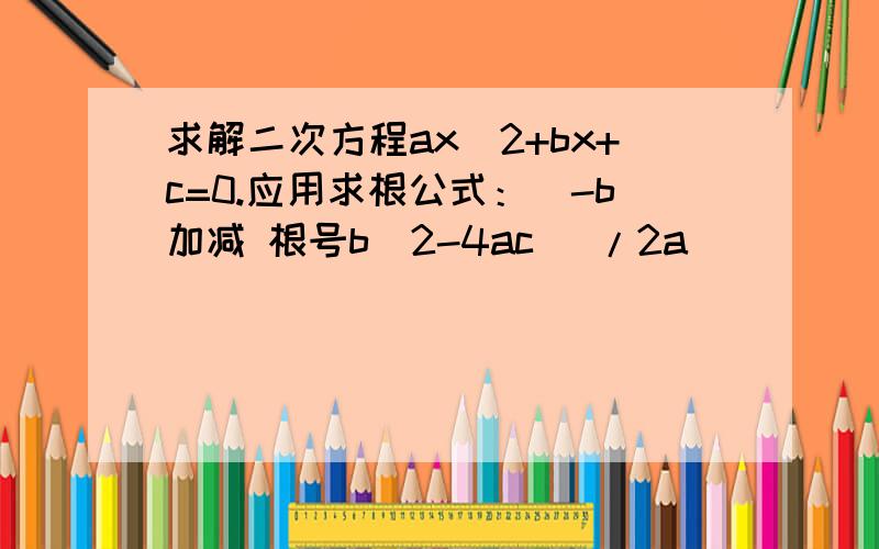 求解二次方程ax^2+bx+c=0.应用求根公式：(-b加减 根号b^2-4ac )/2a