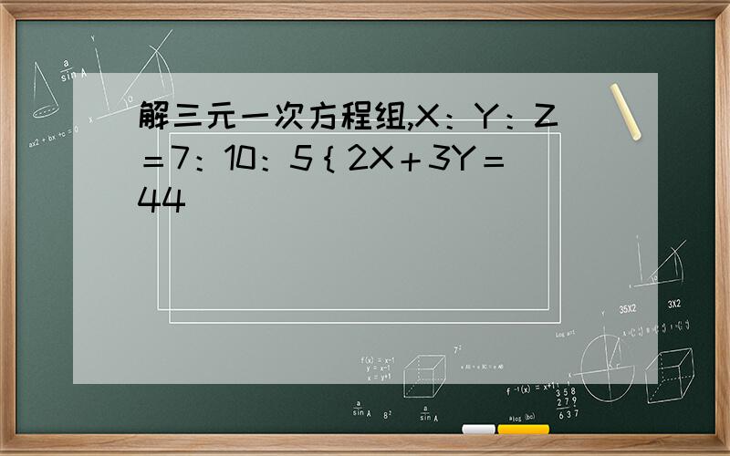 解三元一次方程组,X：Y：Z＝7：10：5｛2X＋3Y＝44