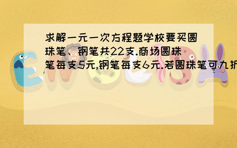 求解一元一次方程题学校要买圆珠笔、钢笔共22支.商场圆珠笔每支5元,钢笔每支6元.若圆珠笔可九折优惠,钢笔可八折优惠,在所需费用不超过100元的前提下,请写出一种选购方案.