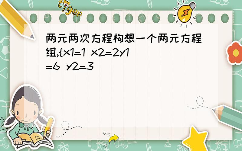 两元两次方程构想一个两元方程组,{x1=1 x2=2y1=6 y2=3