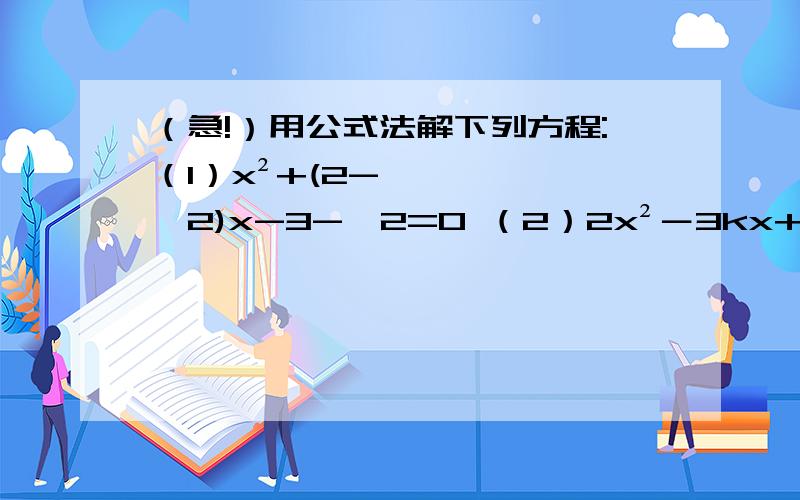 （急!）用公式法解下列方程:（1）x²+(2-√2)x-3-√2=0 （2）2x²－3kx+k²=0(x为未知数）