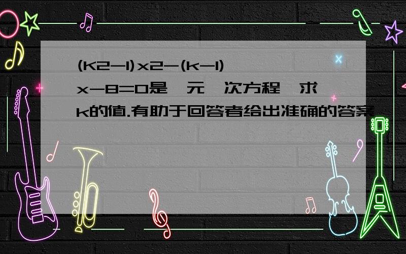 (K2-1)x2-(k-1)x-8=0是一元一次方程,求k的值.有助于回答者给出准确的答案