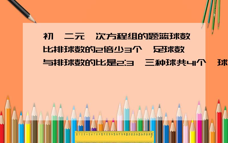 初一二元一次方程组的题篮球数比排球数的2倍少3个,足球数与排球数的比是2:3,三种球共41个,球三种球各有多少个?要列二元一次方程组啊!留言:1.二楼的，你多大了，方法一还行，二就不行了