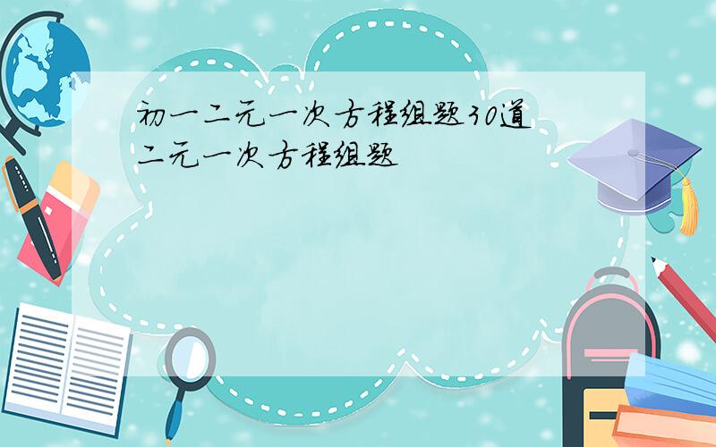 初一二元一次方程组题30道 二元一次方程组题