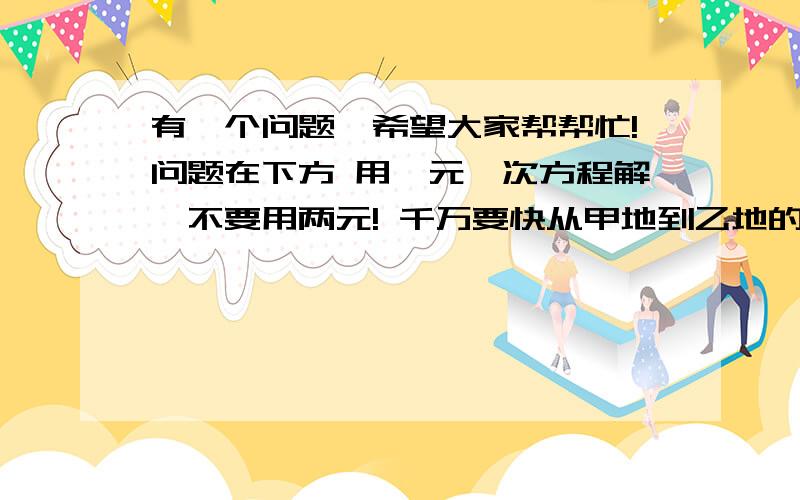 有一个问题,希望大家帮帮忙!问题在下方 用一元一次方程解,不要用两元! 千万要快从甲地到乙地的路有一段平路与一段上坡路.如果骑自行车保持平路每小时行15千米,上坡路每小时行10千米,下