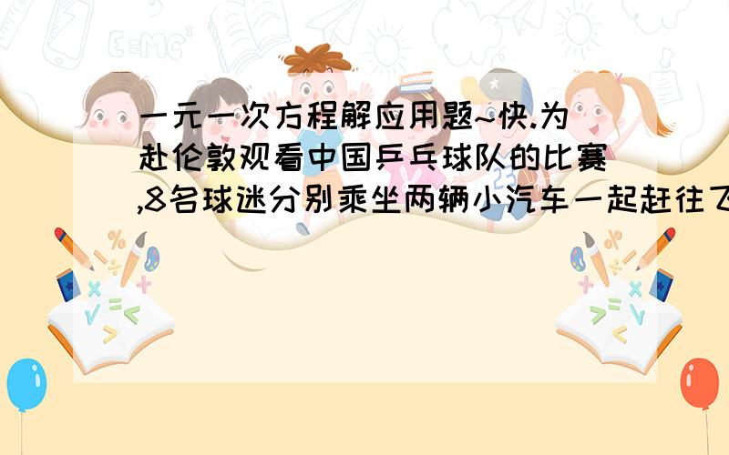 一元一次方程解应用题~快.为赴伦敦观看中国乒乓球队的比赛,8名球迷分别乘坐两辆小汽车一起赶往飞机场,其中一辆小汽车在距机场15千米的地方出了故障,此时,距规定到达机场的时间仅剩42