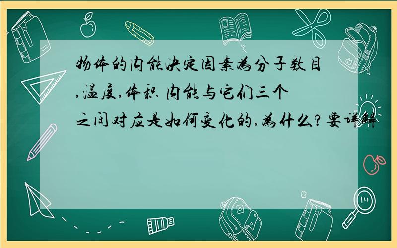 物体的内能决定因素为分子数目,温度,体积 内能与它们三个之间对应是如何变化的,为什么?要详解