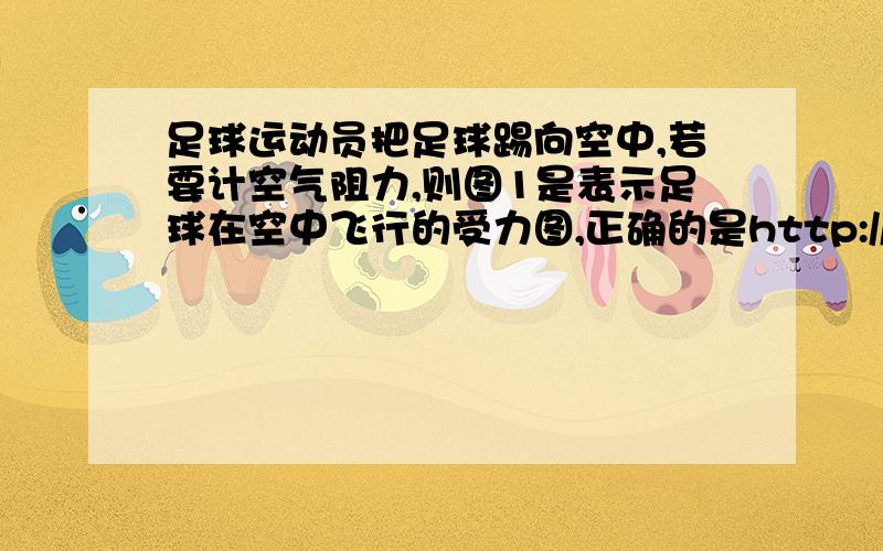 足球运动员把足球踢向空中,若要计空气阻力,则图1是表示足球在空中飞行的受力图,正确的是http://hiphot忘记搞图了球往↗飞,只要说下往↙的地方有没有空气阻力