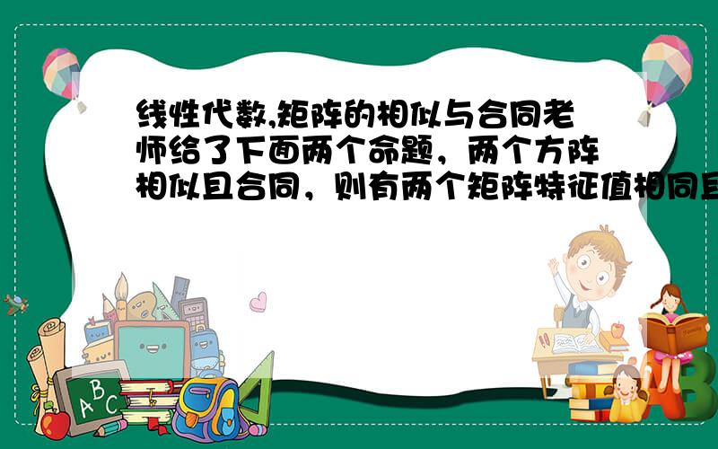 线性代数,矩阵的相似与合同老师给了下面两个命题，两个方阵相似且合同，则有两个矩阵特征值相同且都是实对称阵，两个方阵合同不相似，则有特征值不想同且正惯性指数和负惯性指数还