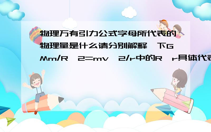 物理万有引力公式字母所代表的物理量是什么请分别解释一下GMm/R^2=mv^2/r中的R,r具体代表什么,GMm/R^2=m4π^2/T^2r中T代表谁的周期,自转还是公转,