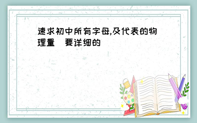 速求初中所有字母,及代表的物理量．要详细的