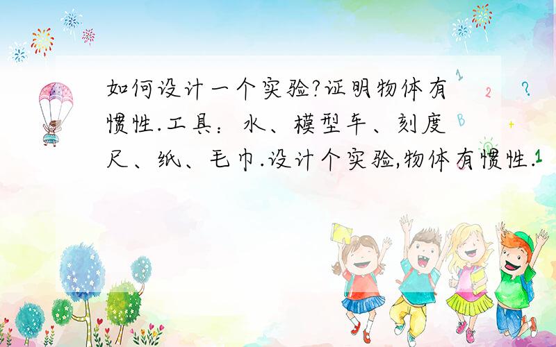 如何设计一个实验?证明物体有惯性.工具：水、模型车、刻度尺、纸、毛巾.设计个实验,物体有惯性.