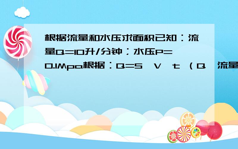 根据流量和水压求面积已知：流量Q=10升/分钟；水压P=0.1Mpa根据：Q=S*V*t （Q—流量；S—水流截面积；V—水流速度；t=时间）能否求出S的大小?说明,水压恒定不变