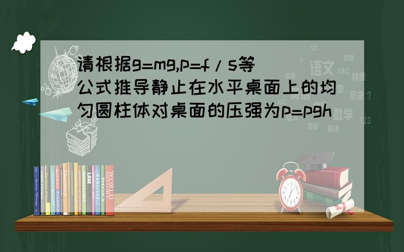 请根据g=mg,p=f/s等公式推导静止在水平桌面上的均匀圆柱体对桌面的压强为p=pgh