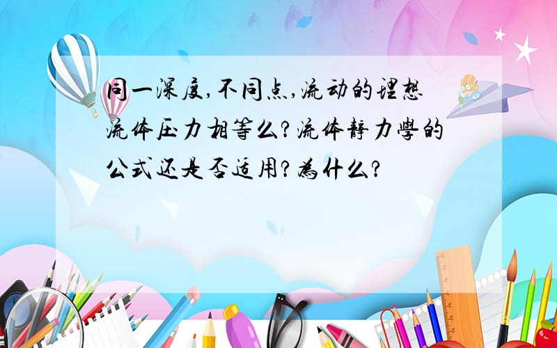 同一深度,不同点,流动的理想流体压力相等么?流体静力学的公式还是否适用?为什么?