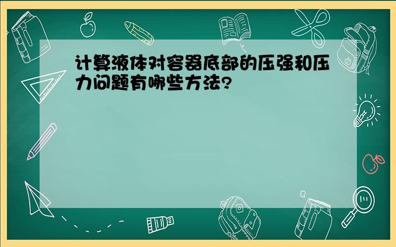 计算液体对容器底部的压强和压力问题有哪些方法?