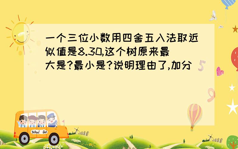 一个三位小数用四舍五入法取近似值是8.30,这个树原来最大是?最小是?说明理由了,加分