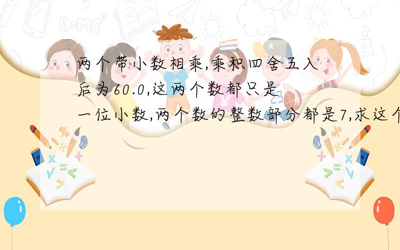 两个带小数相乘,乘积四舍五入后为60.0,这两个数都只是一位小数,两个数的整数部分都是7,求这个数，要有过程哦！！！