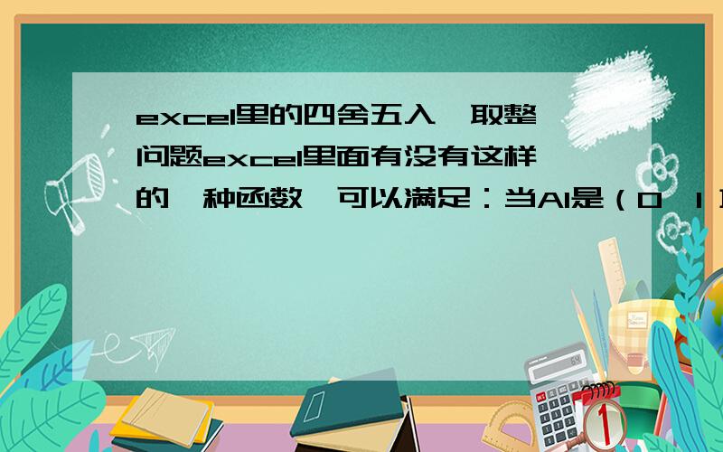 excel里的四舍五入、取整问题excel里面有没有这样的一种函数,可以满足：当A1是（0,1 ]区间里的任何一个数时,都取整为1.例如0.2取整为1；0.6取整也为1当A1是（1,+∞）区间里的任何一个数时,都