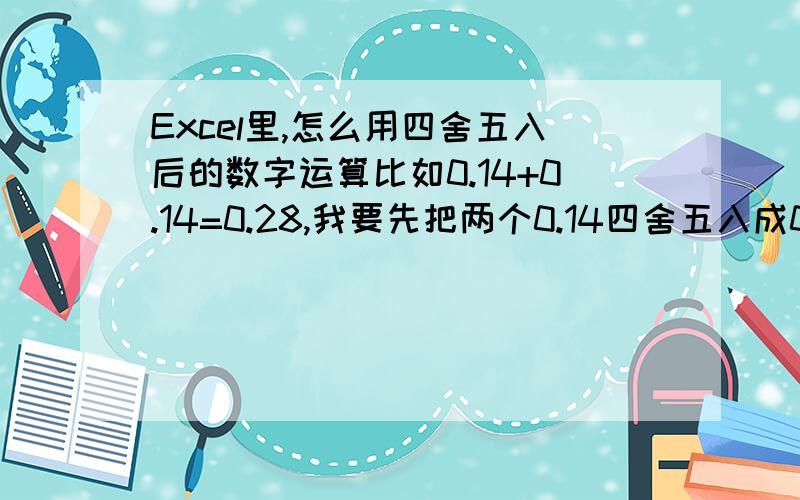 Excel里,怎么用四舍五入后的数字运算比如0.14+0.14=0.28,我要先把两个0.14四舍五入成0.1,然后算出来0.2